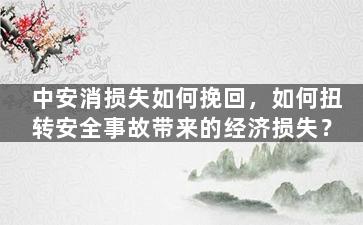 中安消损失如何挽回，如何扭转安全事故带来的经济损失？