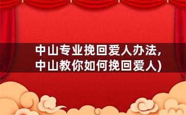 中山专业挽回爱人办法,中山教你如何挽回爱人)