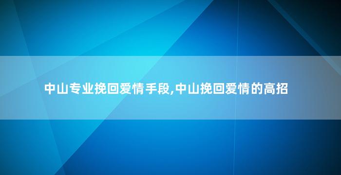 中山专业挽回爱情手段,中山挽回爱情的高招