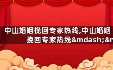 中山婚姻挽回专家热线,中山婚姻挽回专家热线——新标题：找回婚姻幸福，即刻咨询！