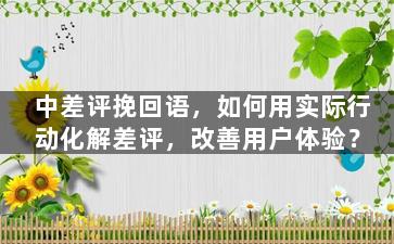 中差评挽回语，如何用实际行动化解差评，改善用户体验？