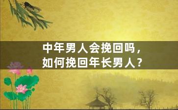 中年男人会挽回吗，如何挽回年长男人？