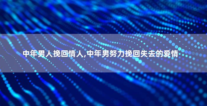 中年男人挽回情人,中年男努力挽回失去的爱情