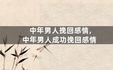 中年男人挽回感情,中年男人成功挽回感情