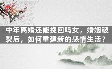 中年离婚还能挽回吗女，婚姻破裂后，如何重建新的感情生活？