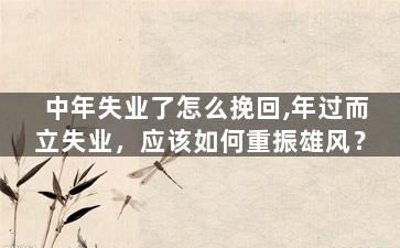 中年失业了怎么挽回,年过而立失业，应该如何重振雄风？