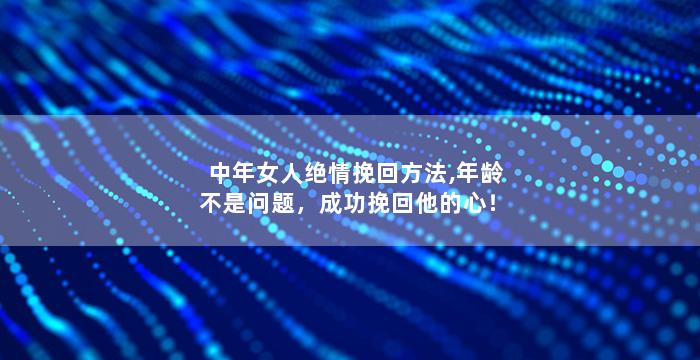 中年女人绝情挽回方法,年龄不是问题，成功挽回他的心！