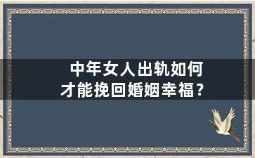 中年女人出轨如何才能挽回婚姻幸福？