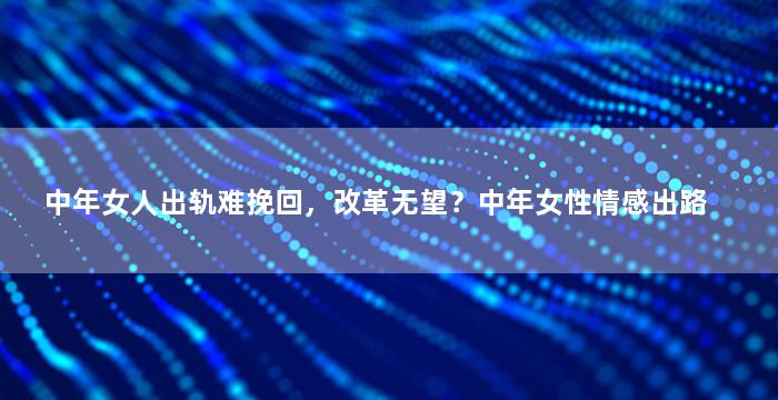 中年女人出轨难挽回，改革无望？中年女性情感出路