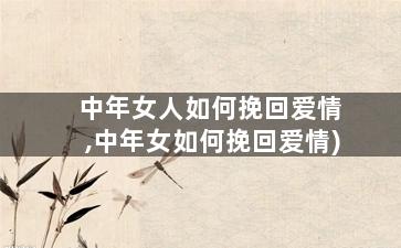 中年女人如何挽回爱情,中年女如何挽回爱情)