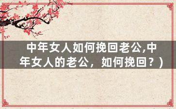 中年女人如何挽回老公,中年女人的老公，如何挽回？)