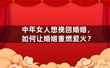 中年女人想挽回婚姻，如何让婚姻重燃爱火？