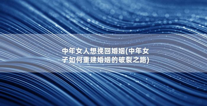 中年女人想挽回婚姻(中年女子如何重建婚姻的破裂之路)