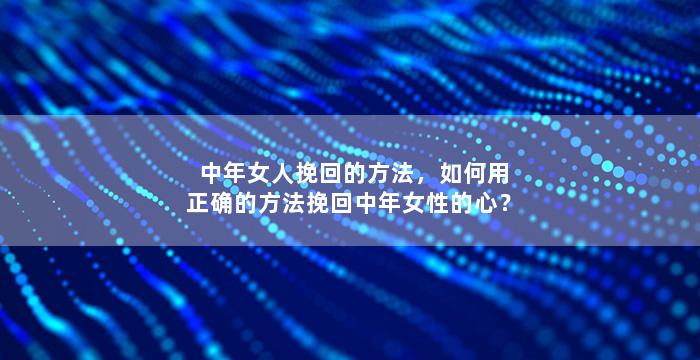 中年女人挽回的方法，如何用正确的方法挽回中年女性的心？