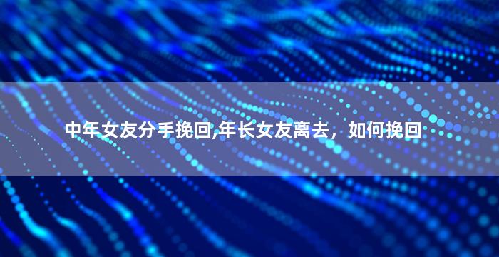 中年女友分手挽回,年长女友离去，如何挽回