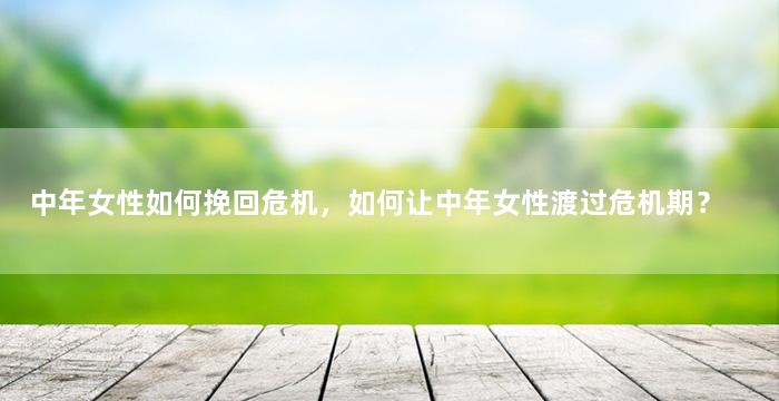 中年女性如何挽回危机，如何让中年女性渡过危机期？