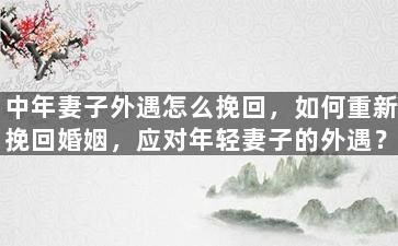 中年妻子外遇怎么挽回，如何重新挽回婚姻，应对年轻妻子的外遇？
