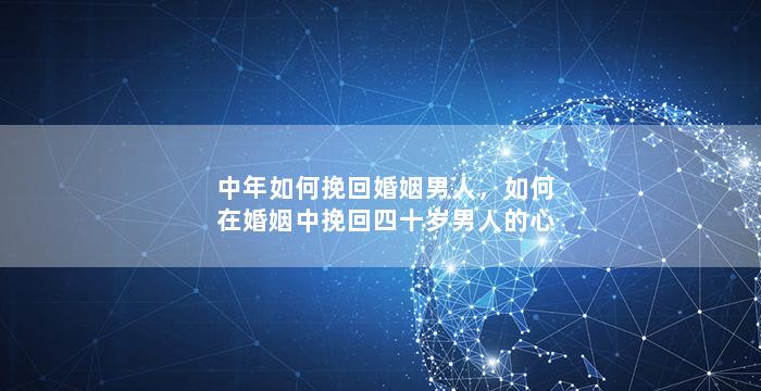 中年如何挽回婚姻男人，如何在婚姻中挽回四十岁男人的心