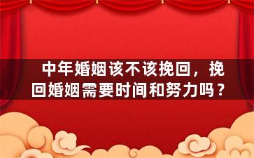中年婚姻该不该挽回，挽回婚姻需要时间和努力吗？