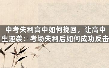 中考失利高中如何挽回，让高中生逆袭：考场失利后如何成功反击