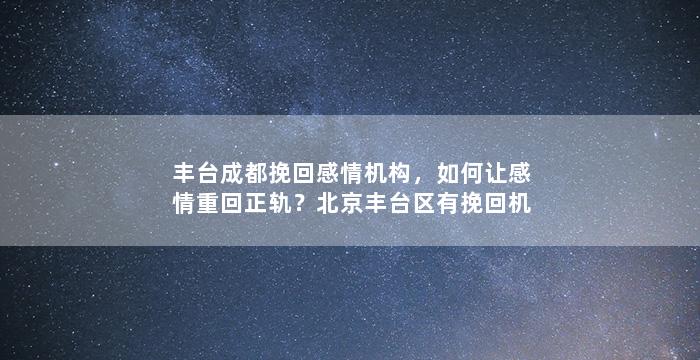 丰台成都挽回感情机构，如何让感情重回正轨？北京丰台区有挽回机构