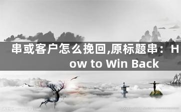 串或客户怎么挽回,原标题串：How to Win Back Your Ex新标题：挽回前任的技巧
