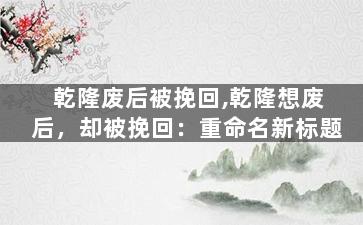 乾隆废后被挽回,乾隆想废后，却被挽回：重命名新标题