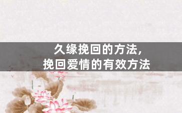 久缘挽回的方法,挽回爱情的有效方法
