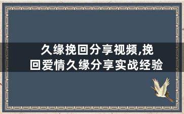 久缘挽回分享视频,挽回爱情久缘分享实战经验