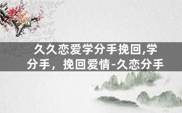 久久恋爱学分手挽回,学分手，挽回爱情-久恋分手