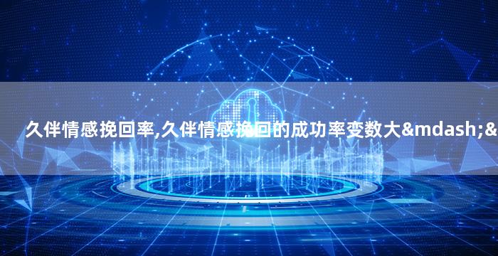 久伴情感挽回率,久伴情感挽回的成功率变数大——重写标题