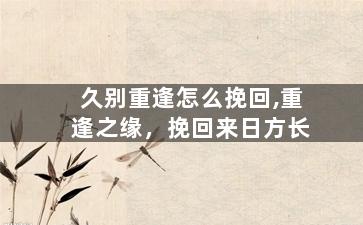 久别重逢怎么挽回,重逢之缘，挽回来日方长