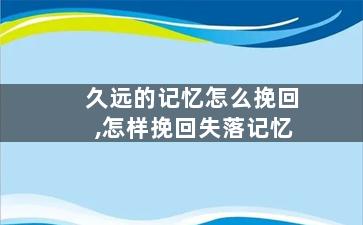 久远的记忆怎么挽回,怎样挽回失落记忆