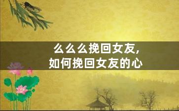 么么么挽回女友,如何挽回女友的心