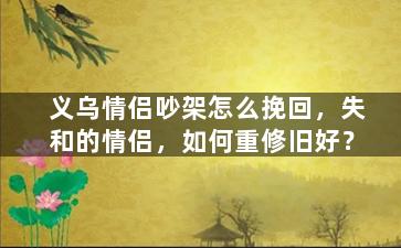 义乌情侣吵架怎么挽回，失和的情侣，如何重修旧好？