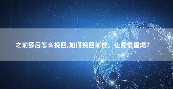 之前舔后怎么挽回,如何挽回前任，让爱情重燃？