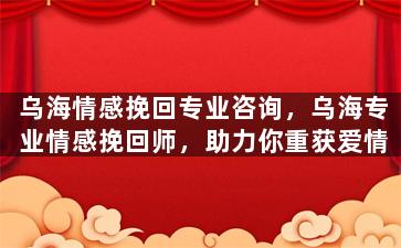 乌海情感挽回专业咨询，乌海专业情感挽回师，助力你重获爱情