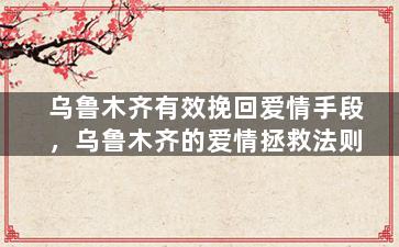 乌鲁木齐有效挽回爱情手段，乌鲁木齐的爱情拯救法则