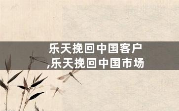 乐天挽回中国客户,乐天挽回中国市场