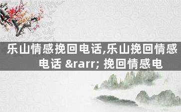 乐山情感挽回电话,乐山挽回情感电话 → 挽回情感电话服务乐山