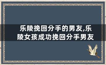 乐陵挽回分手的男友,乐陵女孩成功挽回分手男友