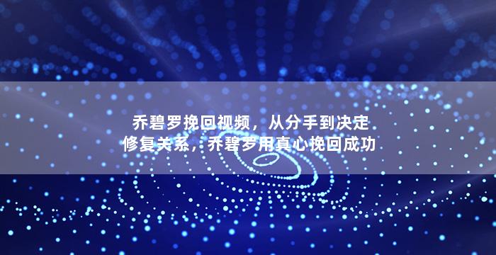 乔碧罗挽回视频，从分手到决定修复关系，乔碧罗用真心挽回成功