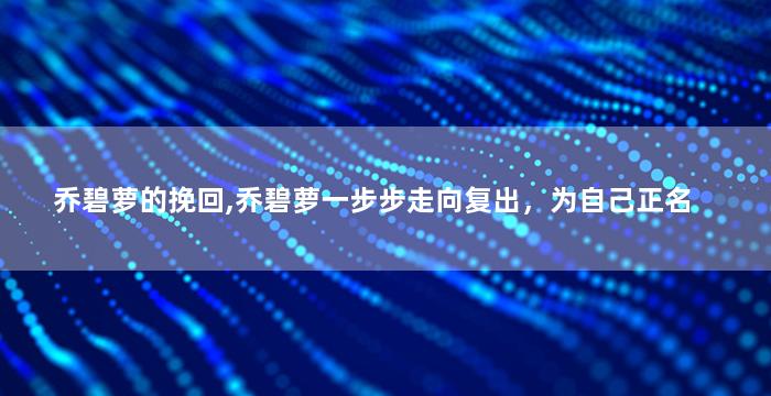 乔碧萝的挽回,乔碧萝一步步走向复出，为自己正名