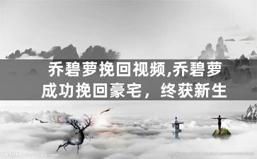 乔碧萝挽回视频,乔碧萝成功挽回豪宅，终获新生