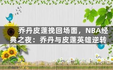 乔丹皮蓬挽回场面，NBA经典之夜：乔丹与皮蓬英雄逆转