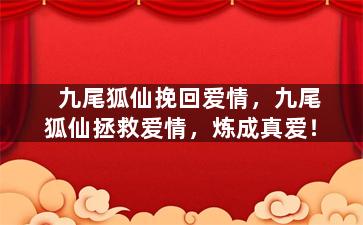 九尾狐仙挽回爱情，九尾狐仙拯救爱情，炼成真爱！