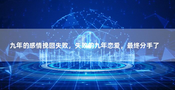 九年的感情挽回失败，失败的九年恋爱，最终分手了