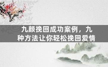 九颜挽回成功案例，九种方法让你轻松挽回爱情