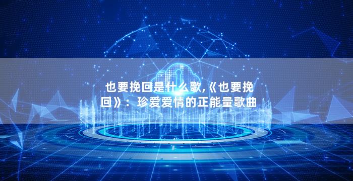 也要挽回是什么歌,《也要挽回》：珍爱爱情的正能量歌曲