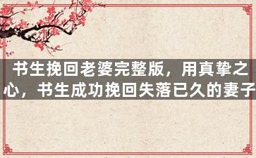 书生挽回老婆完整版，用真挚之心，书生成功挽回失落已久的妻子